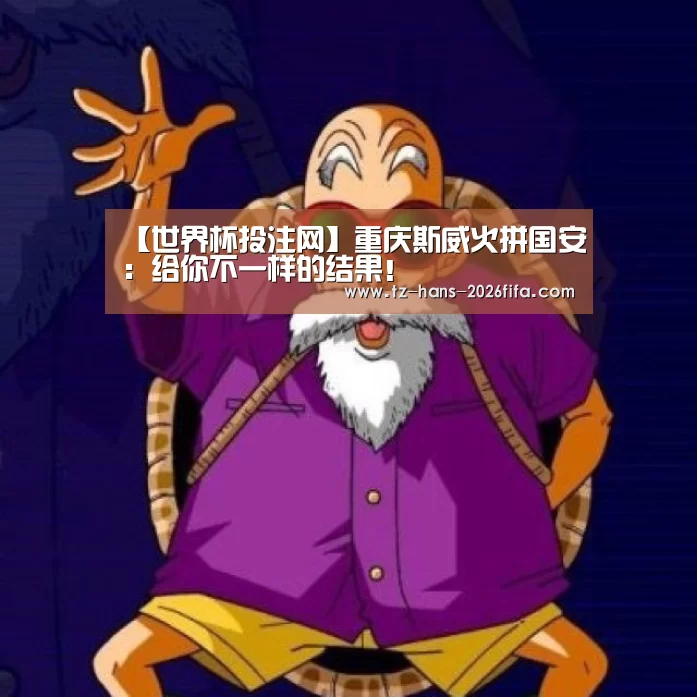 【世界杯投注网】重庆斯威火拼国安:给你不一样的结果!(图1) 世界杯下注
