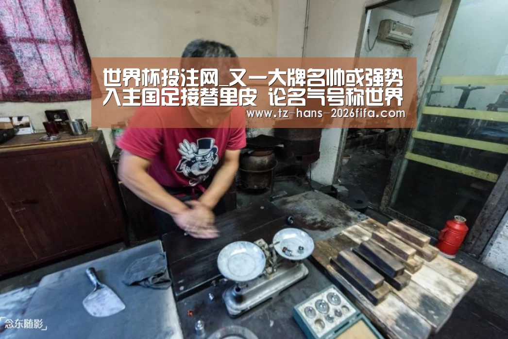 世界杯投注网_又一大牌名帅或强势入主国足接替里皮 论名气号称世界顶级!(图3) 世界杯下注平台