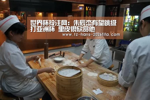 世界杯投注网:朱辰杰有望跳级打亚洲杯 里皮很欣赏他(图2) 世界杯投注网