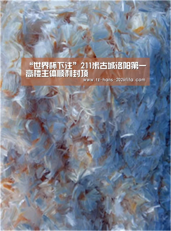 “世界杯下注”211米古城洛阳第一高楼主体顺利封顶(图2) 世界杯下注平台